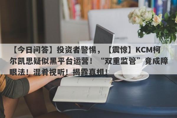 【今日问答】投资者警惕，【震惊】KCM柯尔凯思疑似黑平台运营！“双重监管”竟成障眼法！混肴视听！揭露真相！