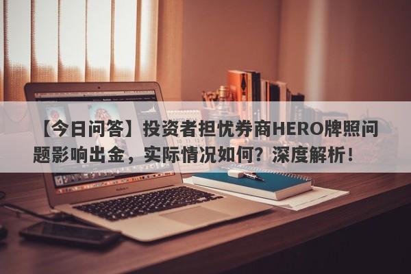 【今日问答】投资者担忧券商HERO牌照问题影响出金，实际情况如何？深度解析！