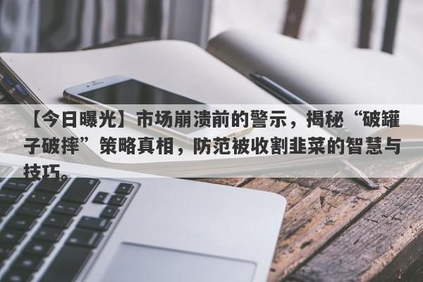 【今日曝光】市场崩溃前的警示，揭秘“破罐子破摔”策略真相，防范被收割韭菜的智慧与技巧。