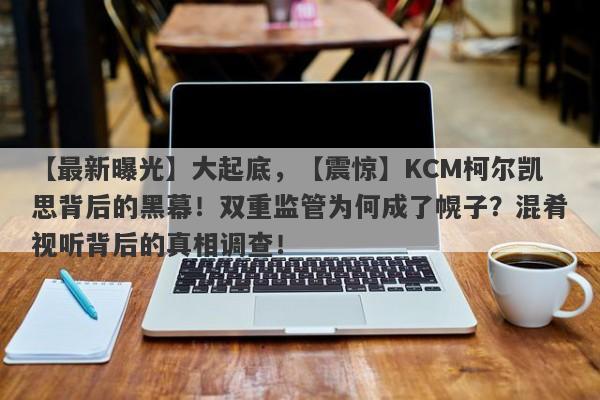 【最新曝光】大起底，【震惊】KCM柯尔凯思背后的黑幕！双重监管为何成了幌子？混肴视听背后的真相调查！