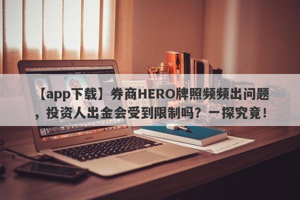 【app下载】券商HERO牌照频频出问题，投资人出金会受到限制吗？一探究竟！