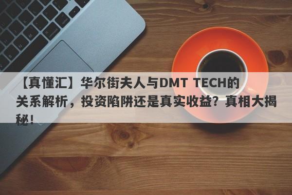 【真懂汇】华尔街夫人与DMT TECH的关系解析，投资陷阱还是真实收益？真相大揭秘！