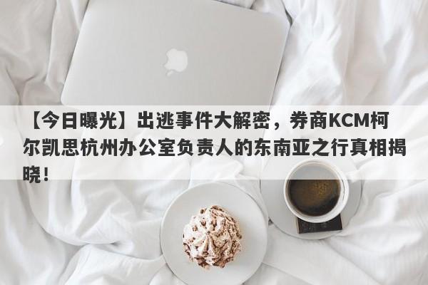 【今日曝光】出逃事件大解密，券商KCM柯尔凯思杭州办公室负责人的东南亚之行真相揭晓！