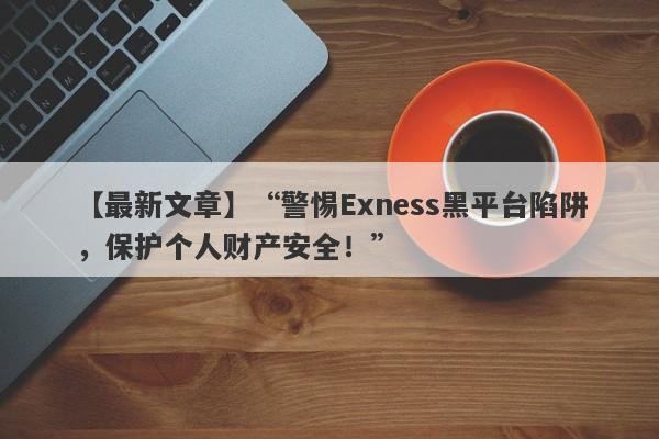 【最新文章】“警惕Exness黑平台陷阱，保护个人财产安全！”