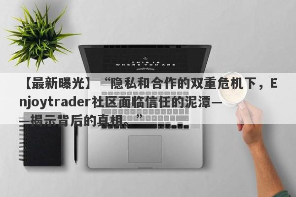 【最新曝光】“隐私和合作的双重危机下，Enjoytrader社区面临信任的泥潭——揭示背后的真相。”