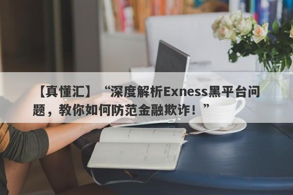 【真懂汇】“深度解析Exness黑平台问题，教你如何防范金融欺诈！”