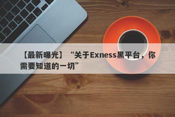 【最新曝光】“关于Exness黑平台，你需要知道的一切”