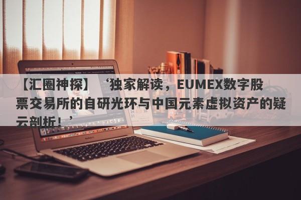 【汇圈神探】‘独家解读，EUMEX数字股票交易所的自研光环与中国元素虚拟资产的疑云剖析！’