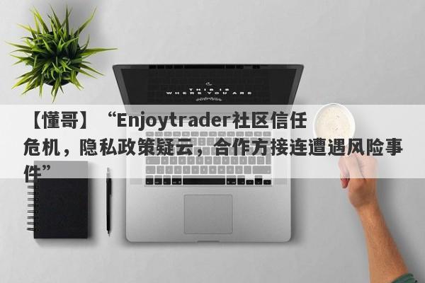 【懂哥】“Enjoytrader社区信任危机，隐私政策疑云，合作方接连遭遇风险事件”