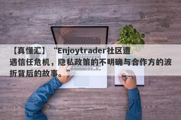 【真懂汇】“Enjoytrader社区遭遇信任危机，隐私政策的不明确与合作方的波折背后的故事。”