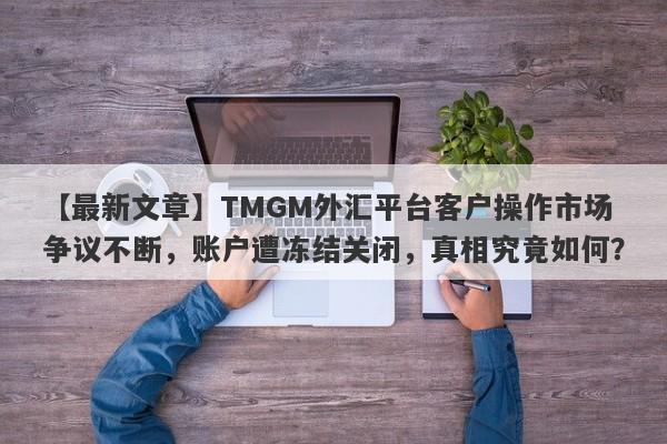 【最新文章】TMGM外汇平台客户操作市场争议不断，账户遭冻结关闭，真相究竟如何？