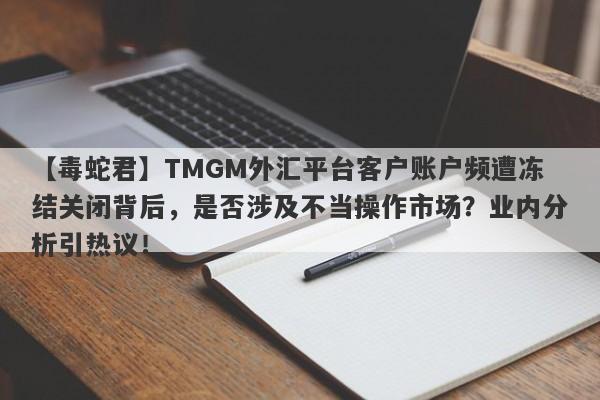 【毒蛇君】TMGM外汇平台客户账户频遭冻结关闭背后，是否涉及不当操作市场？业内分析引热议！