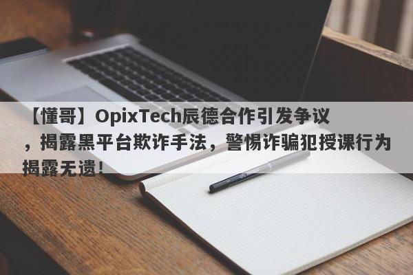 【懂哥】OpixTech辰德合作引发争议，揭露黑平台欺诈手法，警惕诈骗犯授课行为揭露无遗！