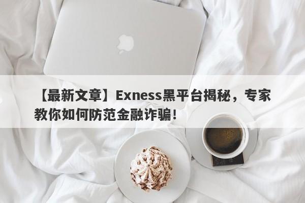 【最新文章】Exness黑平台揭秘，专家教你如何防范金融诈骗！