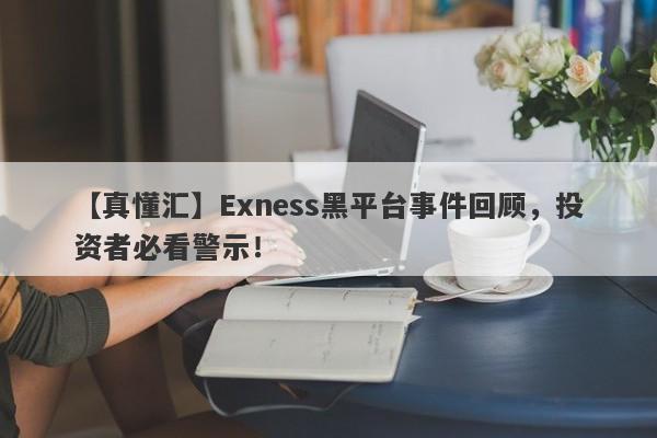 【真懂汇】Exness黑平台事件回顾，投资者必看警示！