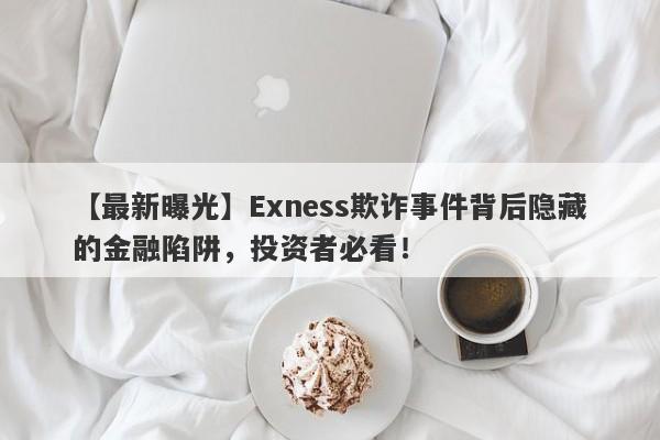 【最新曝光】Exness欺诈事件背后隐藏的金融陷阱，投资者必看！