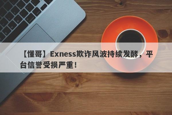 【懂哥】Exness欺诈风波持续发酵，平台信誉受损严重！