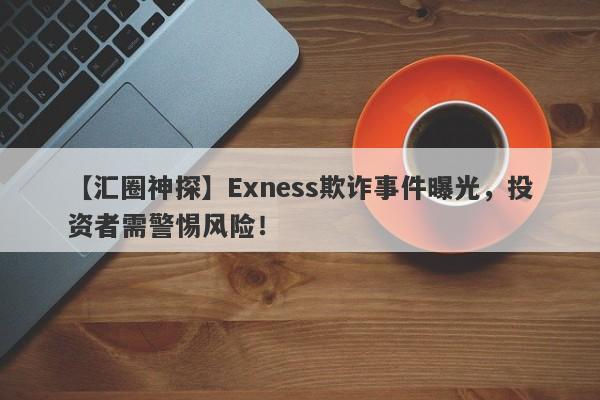 【汇圈神探】Exness欺诈事件曝光，投资者需警惕风险！