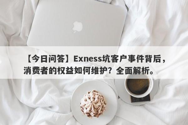 【今日问答】Exness坑客户事件背后，消费者的权益如何维护？全面解析。