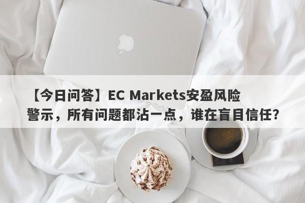 【今日问答】EC Markets安盈风险警示，所有问题都沾一点，谁在盲目信任？