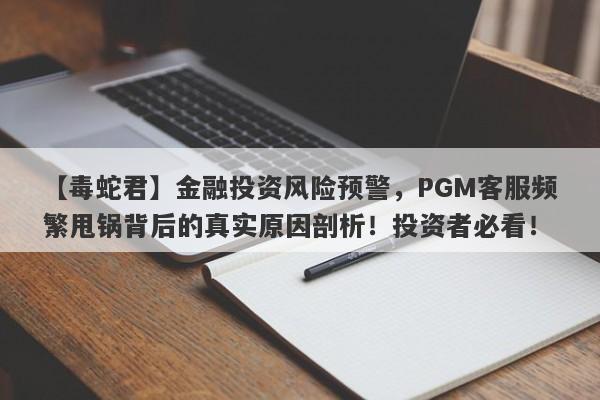 【毒蛇君】金融投资风险预警，PGM客服频繁甩锅背后的真实原因剖析！投资者必看！