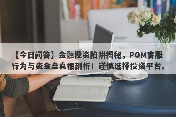 【今日问答】金融投资陷阱揭秘，PGM客服行为与资金盘真相剖析！谨慎选择投资平台。