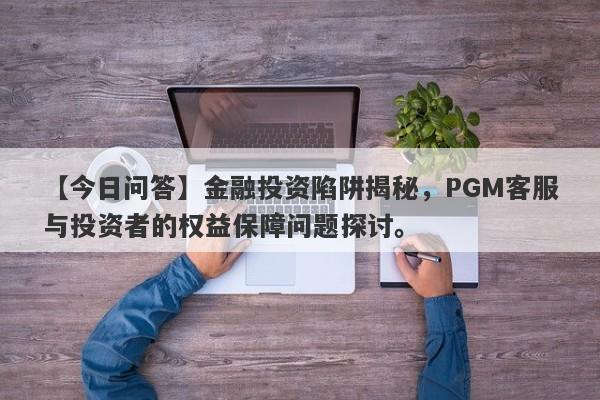 【今日问答】金融投资陷阱揭秘，PGM客服与投资者的权益保障问题探讨。