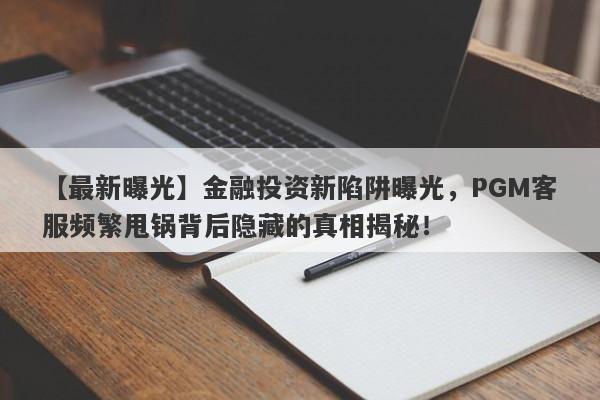 【最新曝光】金融投资新陷阱曝光，PGM客服频繁甩锅背后隐藏的真相揭秘！