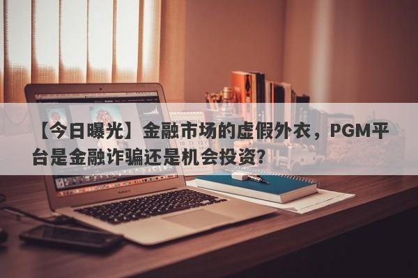 【今日曝光】金融市场的虚假外衣，PGM平台是金融诈骗还是机会投资？