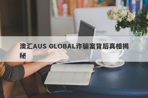 澳汇AUS GLOBAL诈骗案背后真相揭秘