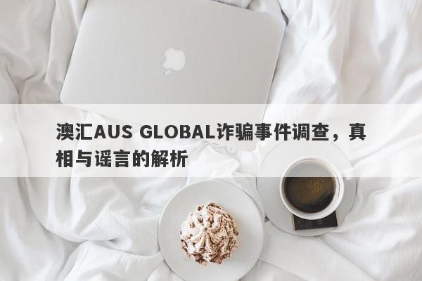 澳汇AUS GLOBAL诈骗事件调查，真相与谣言的解析