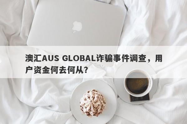 澳汇AUS GLOBAL诈骗事件调查，用户资金何去何从？