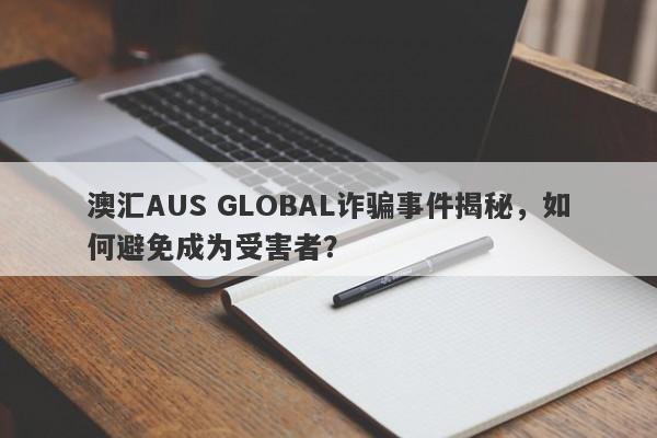 澳汇AUS GLOBAL诈骗事件揭秘，如何避免成为受害者？