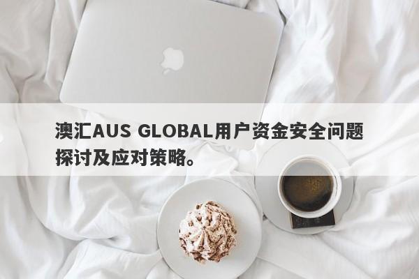 澳汇AUS GLOBAL用户资金安全问题探讨及应对策略。