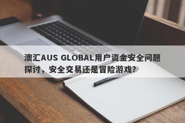 澳汇AUS GLOBAL用户资金安全问题探讨，安全交易还是冒险游戏？