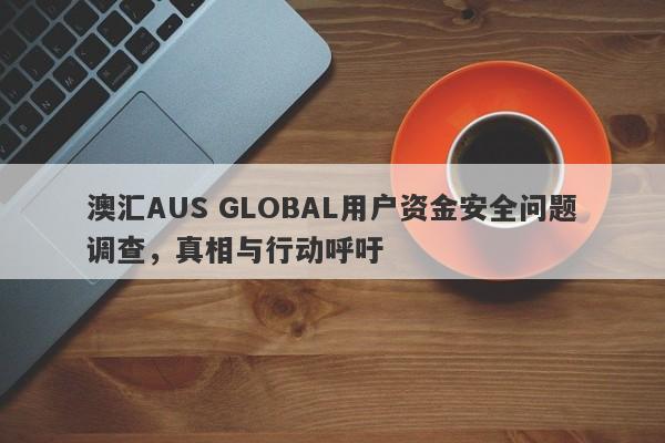 澳汇AUS GLOBAL用户资金安全问题调查，真相与行动呼吁