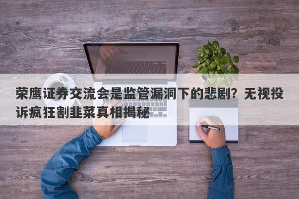 荣鹰证券交流会是监管漏洞下的悲剧？无视投诉疯狂割韭菜真相揭秘