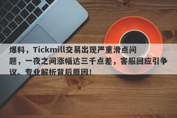 爆料，Tickmill交易出现严重滑点问题，一夜之间涨幅达三千点差，客服回应引争议。专业解析背后原因！