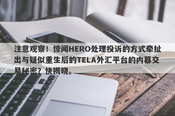 注意观察！惊闻HERO处理投诉的方式牵扯出与疑似重生后的TELA外汇平台的内幕交易秘密？快揭晓。