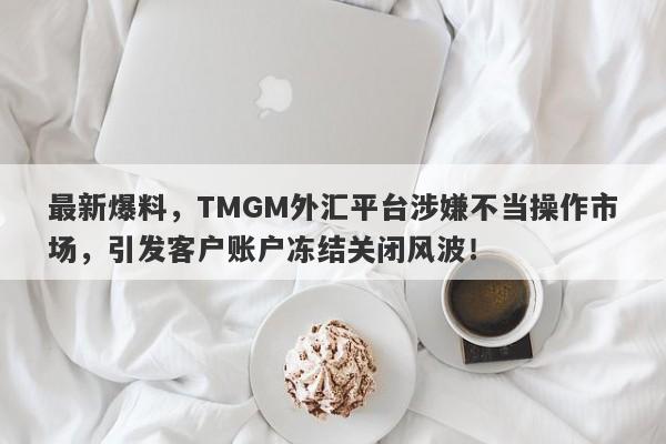 最新爆料，TMGM外汇平台涉嫌不当操作市场，引发客户账户冻结关闭风波！