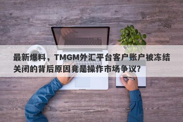 最新爆料，TMGM外汇平台客户账户被冻结关闭的背后原因竟是操作市场争议？