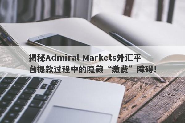 揭秘Admiral Markets外汇平台提款过程中的隐藏“缴费”障碍！