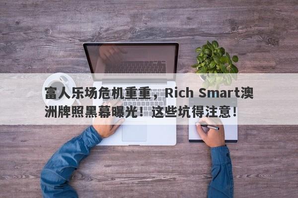 富人乐场危机重重，Rich Smart澳洲牌照黑幕曝光！这些坑得注意！