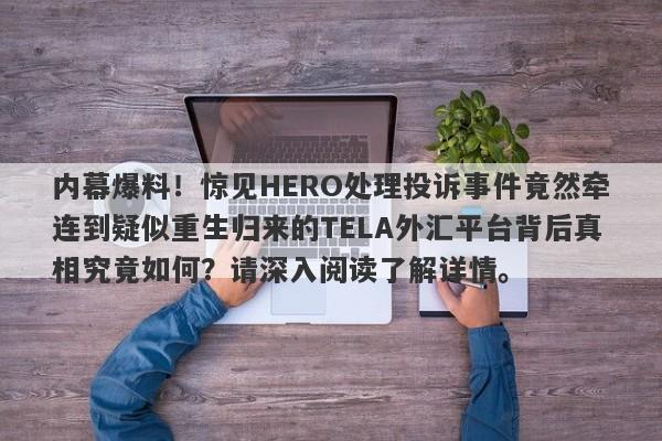 内幕爆料！惊见HERO处理投诉事件竟然牵连到疑似重生归来的TELA外汇平台背后真相究竟如何？请深入阅读了解详情。