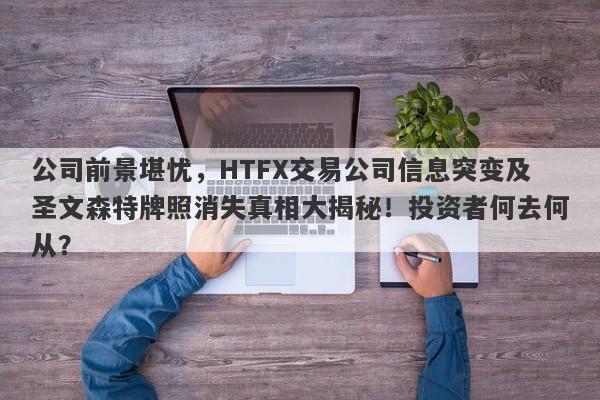 公司前景堪忧，HTFX交易公司信息突变及圣文森特牌照消失真相大揭秘！投资者何去何从？