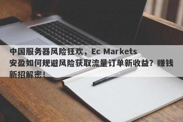 中国服务器风险狂欢，Ec Markets安盈如何规避风险获取流量订单新收益？赚钱新招解密！