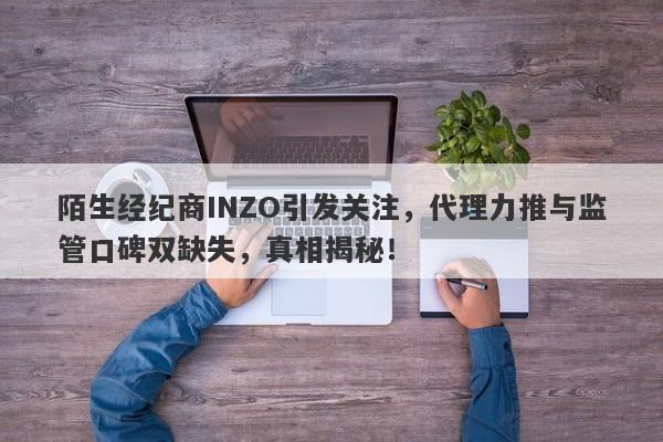 陌生经纪商INZO引发关注，代理力推与监管口碑双缺失，真相揭秘！