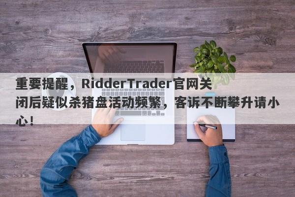 重要提醒，RidderTrader官网关闭后疑似杀猪盘活动频繁，客诉不断攀升请小心！