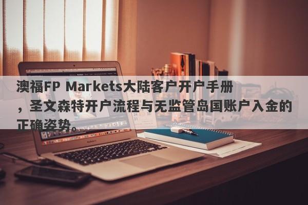 澳福FP Markets大陆客户开户手册，圣文森特开户流程与无监管岛国账户入金的正确姿势。