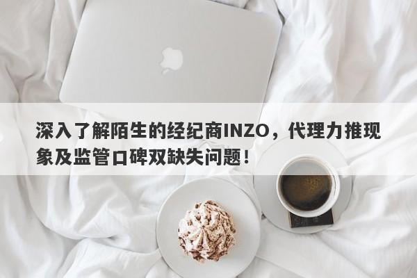 深入了解陌生的经纪商INZO，代理力推现象及监管口碑双缺失问题！